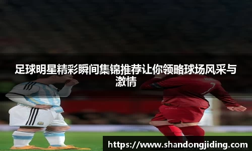足球明星精彩瞬间集锦推荐让你领略球场风采与激情