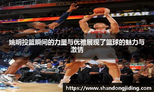 姚明投篮瞬间的力量与优雅展现了篮球的魅力与激情