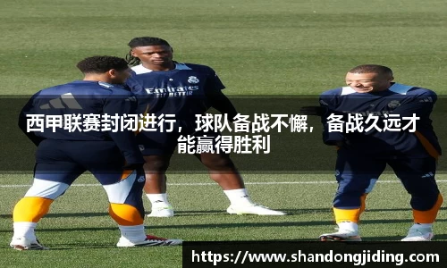 西甲联赛封闭进行，球队备战不懈，备战久远才能赢得胜利