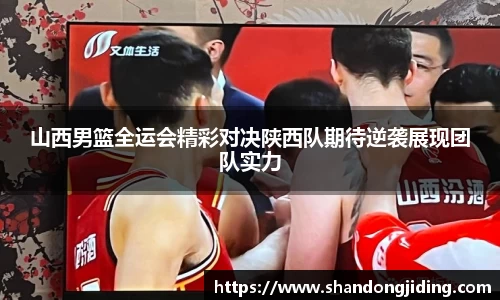 山西男篮全运会精彩对决陕西队期待逆袭展现团队实力