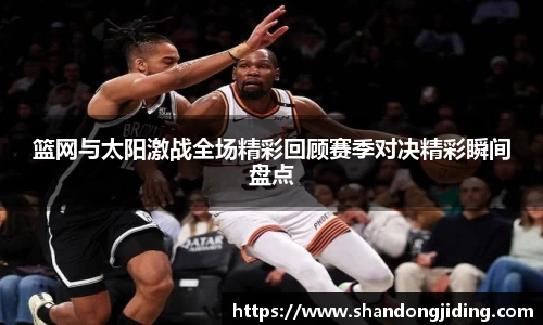 篮网与太阳激战全场精彩回顾赛季对决精彩瞬间盘点